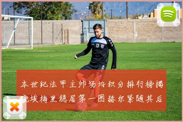 本世纪法甲主帅场均积分排行榜揭晓埃梅里稳居第一图赫尔紧随其后