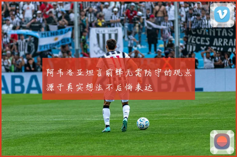 阿韦洛亚坦言前锋无需防守的观点源于真实想法不后悔表达