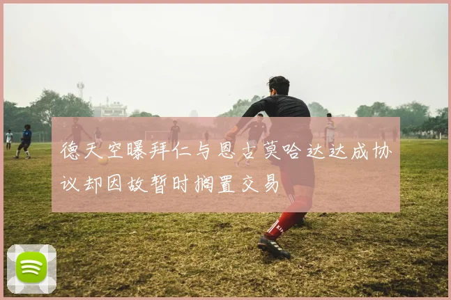 德天空曝拜仁与恩古莫哈达达成协议却因故暂时搁置交易