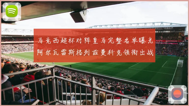 马竞西超杯对阵皇马完整名单曝光阿尔瓦雷斯格列兹曼科克领衔出战