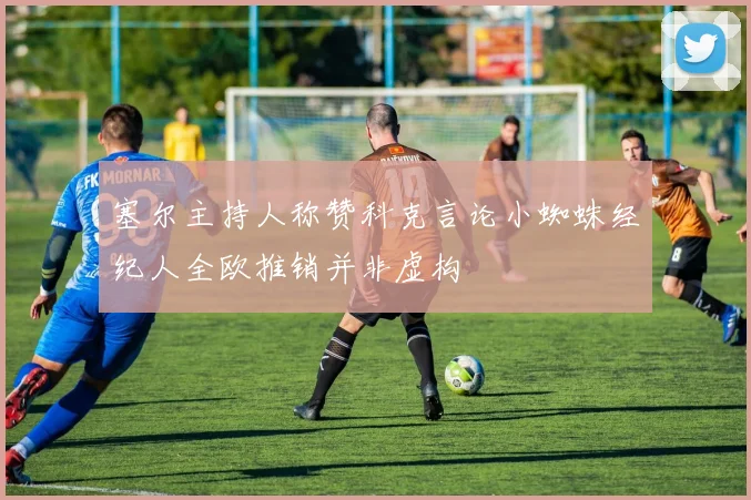 塞尔主持人称赞科克言论小蜘蛛经纪人全欧推销并非虚构