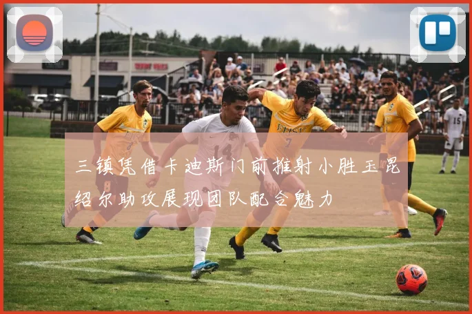 三镇凭借卡迪斯门前推射小胜玉昆绍尔助攻展现团队配合魅力