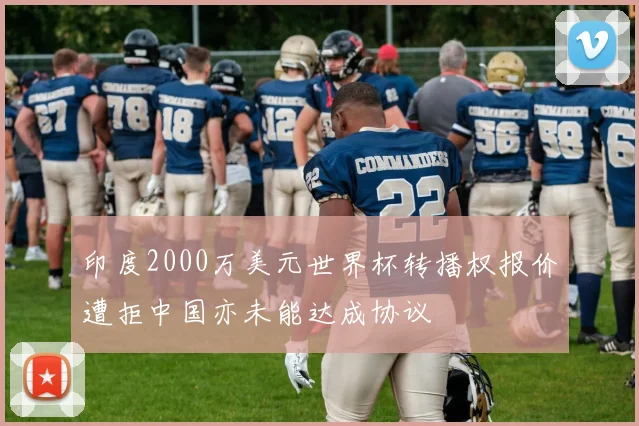印度2000万美元世界杯转播权报价遭拒中国亦未能达成协议
