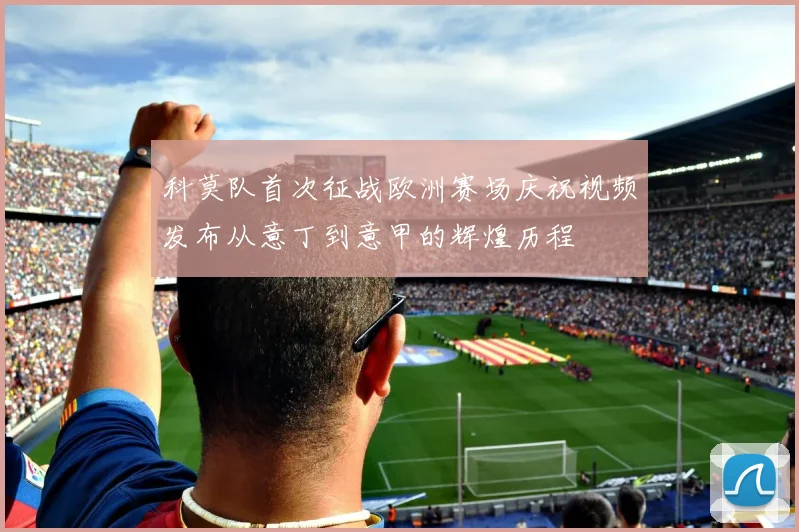 科莫队首次征战欧洲赛场庆祝视频发布从意丁到意甲的辉煌历程