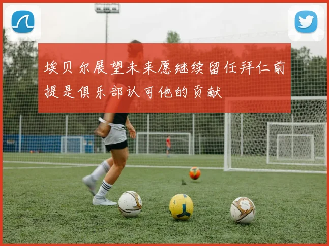 埃贝尔展望未来愿继续留任拜仁前提是俱乐部认可他的贡献