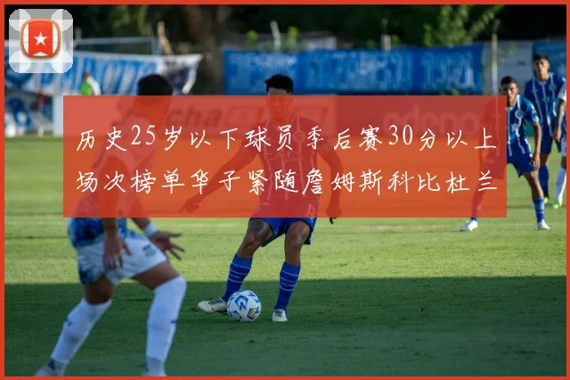 历史25岁以下球员季后赛30分以上场次榜单华子紧随詹姆斯科比杜兰特之后