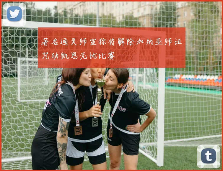 著名通灵师宣称将解除加纳巫师诅咒助凯恩无忧比赛