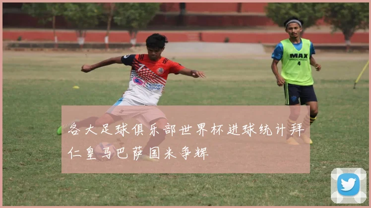 各大足球俱乐部世界杯进球统计拜仁皇马巴萨国米争辉