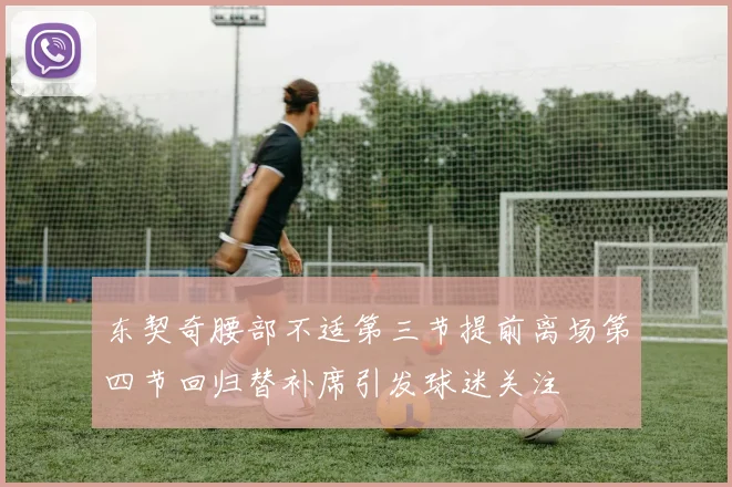 东契奇腰部不适第三节提前离场第四节回归替补席引发球迷关注