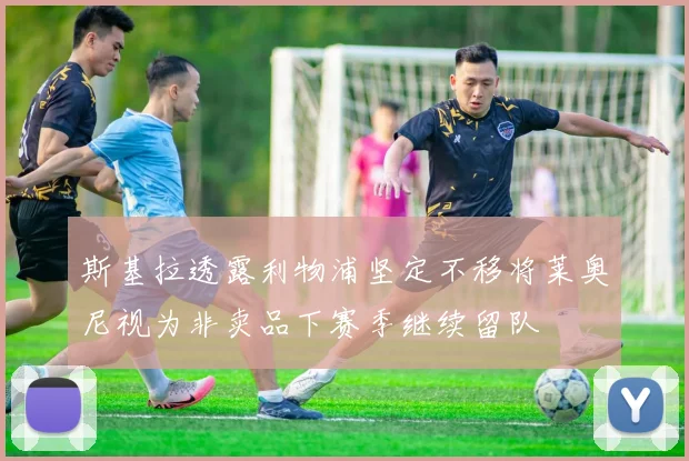 斯基拉透露利物浦坚定不移将莱奥尼视为非卖品下赛季继续留队